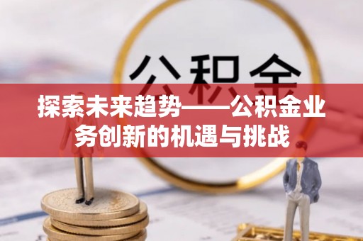 克孜勒苏柯尔克孜探索未来趋势——公积金业务创新的机遇与挑战