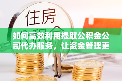 克孜勒苏柯尔克孜如何高效利用提取公积金公司代办服务，让资金管理更轻松