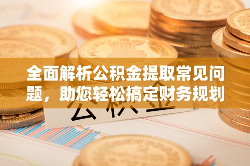 克孜勒苏柯尔克孜全面解析公积金提取常见问题，助您轻松搞定财务规划