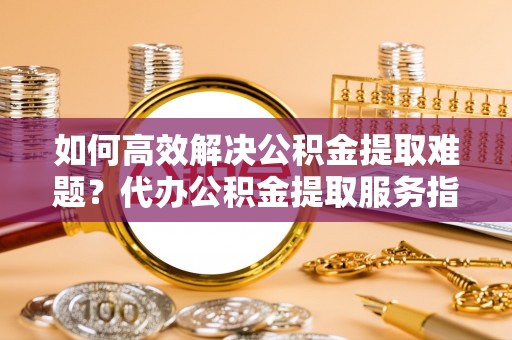 克孜勒苏柯尔克孜如何高效解决公积金提取难题？代办公积金提取服务指南