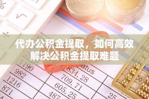 克孜勒苏柯尔克孜代办公积金提取，如何高效解决公积金提取难题