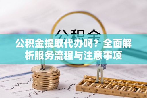 克孜勒苏柯尔克孜公积金提取代办吗？全面解析服务流程与注意事项