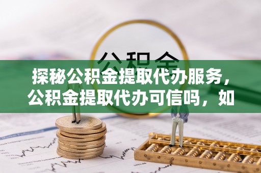 克孜勒苏柯尔克孜探秘公积金提取代办服务，公积金提取代办可信吗，如何选择靠谱平台？