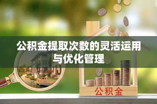 克孜勒苏柯尔克孜公积金提取次数的灵活运用与优化管理