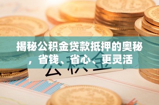 克孜勒苏柯尔克孜揭秘公积金贷款抵押的奥秘，省钱、省心、更灵活