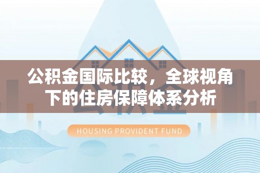 克孜勒苏柯尔克孜公积金国际比较，全球视角下的住房保障体系分析