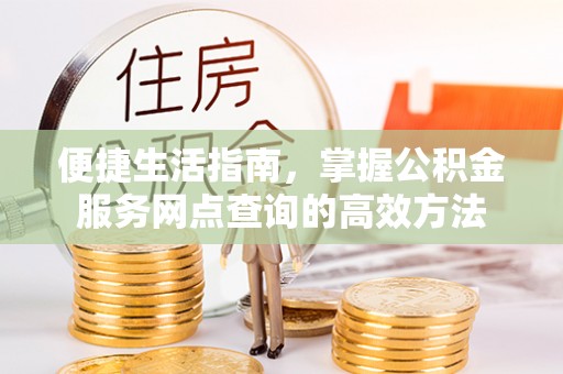 克孜勒苏柯尔克孜便捷生活指南，掌握公积金服务网点查询的高效方法