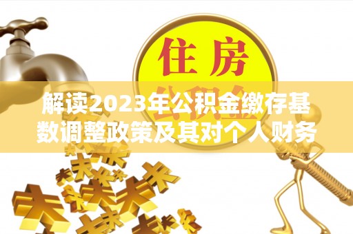克孜勒苏柯尔克孜解读2023年公积金缴存基数调整政策及其对个人财务的影响