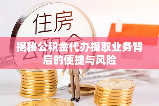 克孜勒苏柯尔克孜揭秘公积金代办提取业务背后的便捷与风险