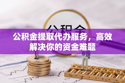 克孜勒苏柯尔克孜公积金提取代办服务，高效解决你的资金难题