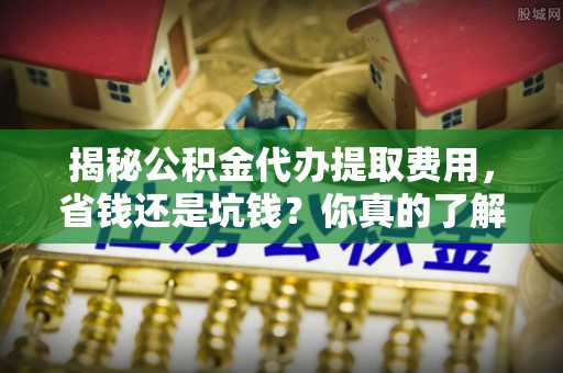 克孜勒苏柯尔克孜揭秘公积金代办提取费用，省钱还是坑钱？你真的了解吗？