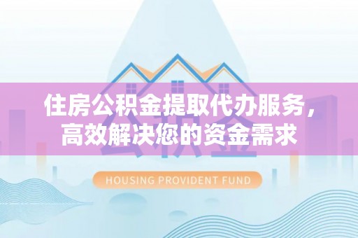 克孜勒苏柯尔克孜住房公积金提取代办服务，高效解决您的资金需求