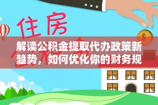 克孜勒苏柯尔克孜解读公积金提取代办政策新趋势，如何优化你的财务规划