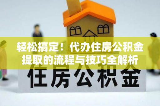 克孜勒苏柯尔克孜轻松搞定！代办住房公积金提取的流程与技巧全解析