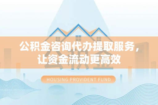 克孜勒苏柯尔克孜公积金咨询代办提取服务，让资金流动更高效